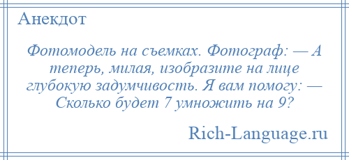 
    Фотомодель на съемках. Фотограф: — А теперь, милая, изобразите на лице глубокую задумчивость. Я вам помогу: — Сколько будет 7 умножить на 9?