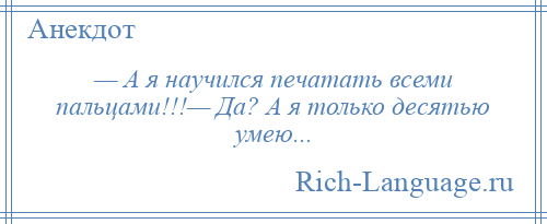 
    — А я научился печатать всеми пальцами!!!— Да? А я только десятью умею...