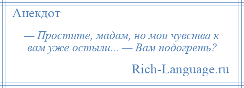 
    — Простите, мадам, но мои чувства к вам уже остыли... — Вам подогреть?