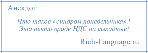 
    — Что такое «синдром понедельника»? — Это нечто вроде НДС на выходные!