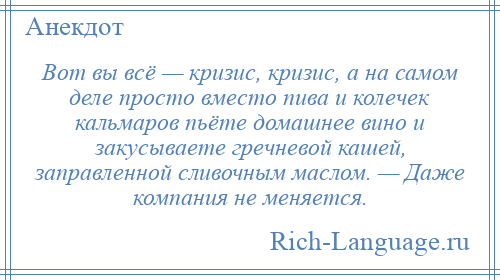 
    Вот вы всё — кризис, кризис, а на самом деле просто вместо пива и колечек кальмаров пьёте домашнее вино и закусываете гречневой кашей, заправленной сливочным маслом. — Даже компания не меняется.