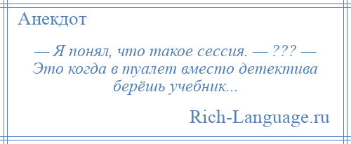 
    — Я понял, что такое сессия. — ??? — Это когда в туалет вместо детектива берёшь учебник...