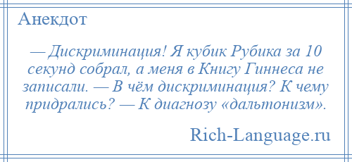 
    — Дискриминация! Я кубик Рубика за 10 секунд собрал, а меня в Книгу Гиннеса не записали. — В чём дискриминация? К чему придрались? — К диагнозу «дальтонизм».