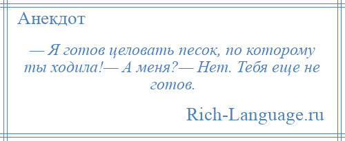 
    — Я готов целовать песок, по которому ты ходила!— А меня?— Нет. Тебя еще не готов.