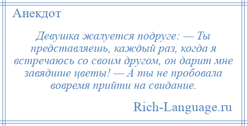 
    Девушка жалуется подруге: — Ты представляешь, каждый раз, когда я встречаюсь со своим другом, он дарит мне завядшие цветы! — А ты не пробовала вовремя прийти на свидание.