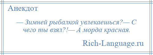 
    — Зимней рыбалкой увлекаешься?— С чего ты взял?!— А морда красная.