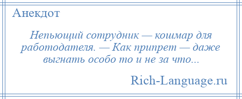 
    Непьющий сотрудник — кошмар для работодателя. — Как припрет — даже выгнать особо то и не за что...