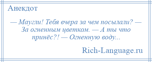 
    — Маугли! Тебя вчера за чем посылали? — За огненным цветком. — А ты что принёс?! — Огненную воду...