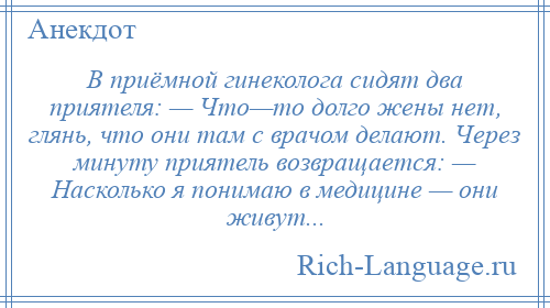 
    В приёмной гинеколога сидят два приятеля: — Что—то долго жены нет, глянь, что они там с врачом делают. Через минуту приятель возвращается: — Насколько я понимаю в медицине — они живут...