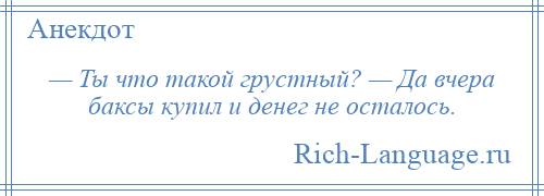 
    — Ты что такой грустный? — Да вчера баксы купил и денег не осталось.