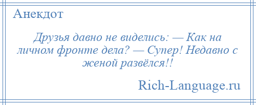 
    Друзья давно не виделись: — Как на личном фронте дела? — Супер! Недавно с женой развёлся!!