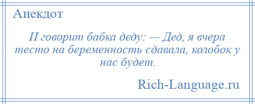 
    И говорит бабка деду: — Дед, я вчера тесто на беременность сдавала, колобок у нас будет.