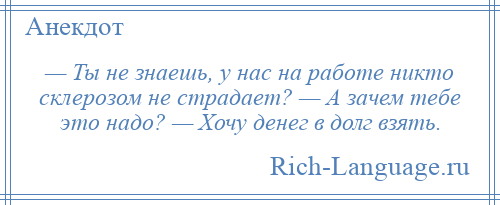 
    — Ты не знаешь, у нас на работе никто склерозом не страдает? — А зачем тебе это надо? — Хочу денег в долг взять.