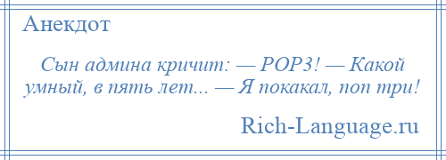 
    Сын админа кричит: — РОР3! — Какой умный, в пять лет... — Я покакал, поп три!