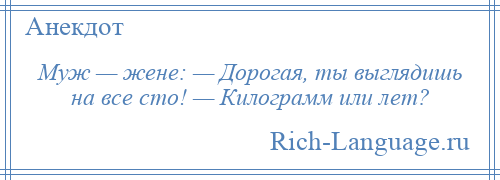 
    Муж — жене: — Дорогая, ты выглядишь на все сто! — Килограмм или лет?