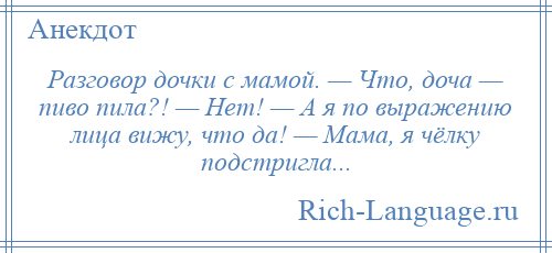 
    Разговор дочки с мамой. — Что, доча — пиво пила?! — Нет! — А я по выражению лица вижу, что да! — Мама, я чёлку подстригла...