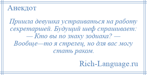
    Пришла девушка устраиваться на работу секретаршей. Будущий шеф спрашивает: — Кто вы по знаку зодиака? — Вообще—то я стрелец, но для вас могу стать раком.