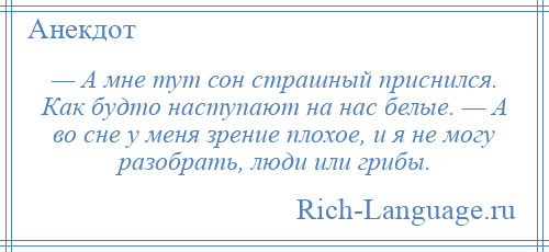 
    — А мне тут сон страшный приснился. Как будто наступают на нас белые. — А во сне у меня зрение плохое, и я не могу разобрать, люди или грибы.