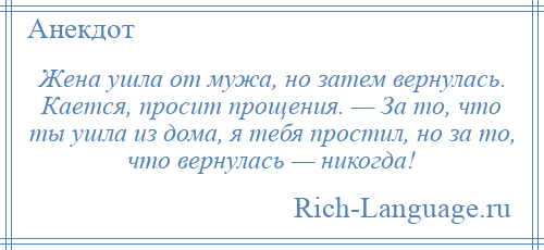 
    Жена ушла от мужа, но затем вернулась. Кается, просит прощения. — За то, что ты ушла из дома, я тебя простил, но за то, что вернулась — никогда!