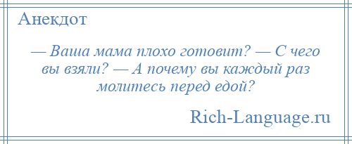 
    — Ваша мама плохо готовит? — С чего вы взяли? — А почему вы каждый раз молитесь перед едой?