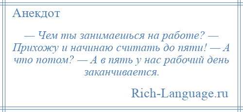 
    — Чем ты занимаешься на работе? — Прихожу и начинаю считать до пяти! — А что потом? — А в пять у нас рабочий день заканчивается.