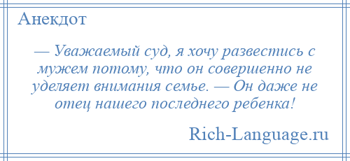 
    — Уважаемый суд, я хочу развестись с мужем потому, что он совершенно не уделяет внимания семье. — Он даже не отец нашего последнего ребенка!
