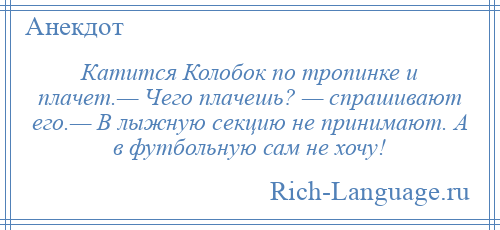 
    Катится Колобок по тропинке и плачет.— Чего плачешь? — спрашивают его.— В лыжную секцию не принимают. А в футбольную сам не хочу!