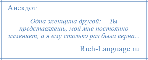 
    Одна женщина другой:— Ты представляешь, мой мне постоянно изменяет, а я ему столько раз была верна...