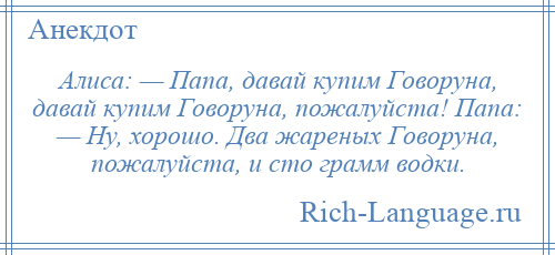 
    Алиса: — Папа, давай купим Говоруна, давай купим Говоруна, пожалуйста! Папа: — Ну, хорошо. Два жареных Говоруна, пожалуйста, и сто грамм водки.