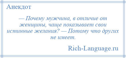 
    — Почему мужчина, в отличие от женщины, чаще показывает свои истинные желания? — Потому что других не имеет.