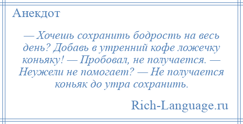 
    — Хочешь сохранить бодрость на весь день? Добавь в утренний кофе ложечку коньяку! — Пробовал, не получается. — Неужели не помогает? — Не получается коньяк до утра сохранить.