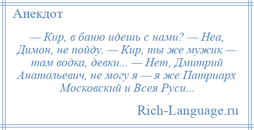 
    — Кир, в баню идешь с нами? — Неа, Димон, не пойду. — Кир, ты же мужик — там водка, девки... — Нет, Дмитрий Анатольевич, не могу я — я же Патриарх Московский и Всея Руси...