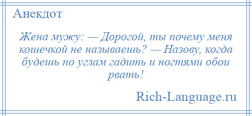 
    Жена мужу: — Дорогой, ты почему меня кошечкой не называешь? — Назову, когда будешь по углам гадить и ногтями обои рвать!