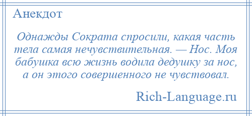 
    Однажды Сократа спросили, какая часть тела самая нечувствительная. — Нос. Моя бабушка всю жизнь водила дедушку за нос, а он этого совершенного не чувствовал.