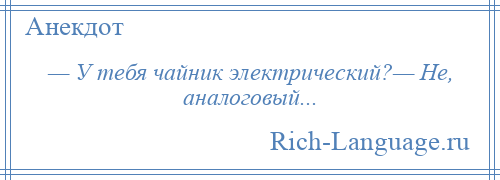 
    — У тебя чайник электрический?— Не, аналоговый...