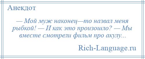 
    — Мой муж наконец—то назвал меня рыбкой! — И как это произошло? — Мы вместе смотрели фильм про акулу...