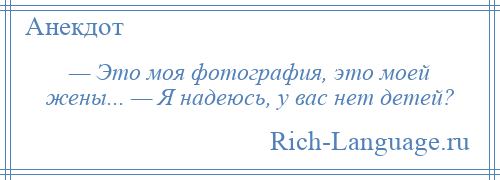 
    — Это моя фотография, это моей жены... — Я надеюсь, у вас нет детей?