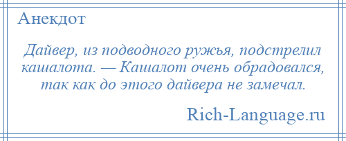 
    Дайвер, из подводного ружья, подстрелил кашалота. — Кашалот очень обрадовался, так как до этого дайвера не замечал.