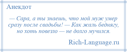 
    — Сара, а ты знаешь, что мой муж умер сразу после свадьбы! — Как жаль беднягу, но хоть повезло — не долго мучился.