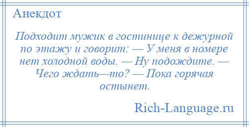 
    Подходит мужик в гостинице к дежурной по этажу и говорит: — У меня в номере нет холодной воды. — Ну подождите. — Чего ждать—то? — Пока горячая остынет.