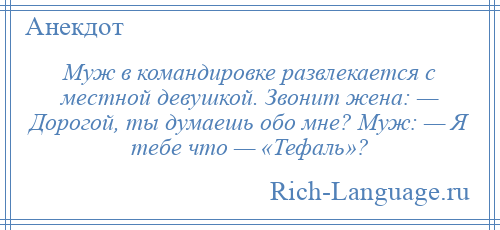 
    Муж в командировке развлекается с местной девушкой. Звонит жена: — Дорогой, ты думаешь обо мне? Муж: — Я тебе что — «Тефаль»?