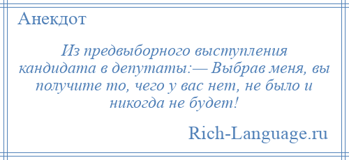 
    Из предвыборного выступления кандидата в депутаты:— Выбрав меня, вы получите то, чего у вас нет, не было и никогда не будет!