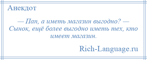 
    — Пап, а иметь магазин выгодно? — Сынок, ещё более выгодно иметь тех, кто имеет магазин.
