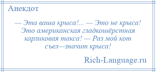 
    — Эта ваша крыса!... — Это не крыса! Это американская гладкошёрстная карликовая такса! — Раз мой кот съел—значит крыса!