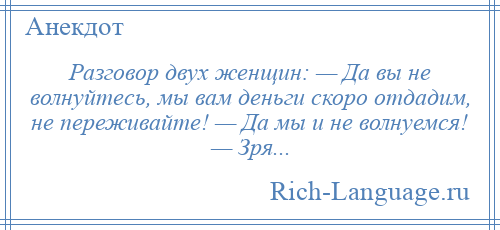 
    Разговор двух женщин: — Да вы не волнуйтесь, мы вам деньги скоро отдадим, не переживайте! — Да мы и не волнуемся! — Зря...