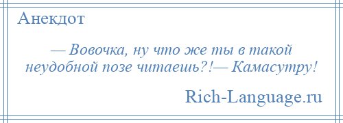 
    — Вовочка, ну что же ты в такой неудобной позе читаешь?!— Камасутру!