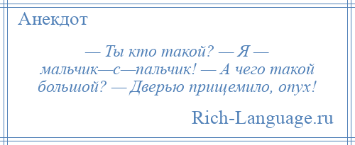 
    — Ты кто такой? — Я — мальчик—с—пальчик! — А чего такой большой? — Дверью прищемило, опух!