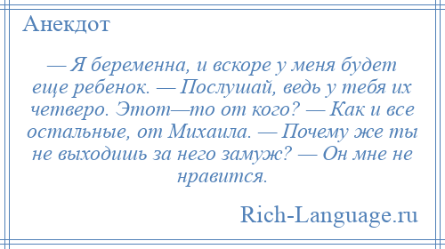 
    — Я беременна, и вскоре у меня будет еще ребенок. — Послушай, ведь у тебя их четверо. Этот—то от кого? — Как и все остальные, от Михаила. — Почему же ты не выходишь за него замуж? — Он мне не нравится.