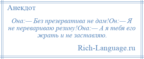 
    Она:— Без презерватива не дам!Он:— Я не перевариваю резину!Она:— А я тебя его жрать и не заставляю.