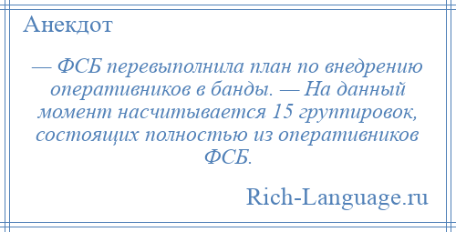 
    — ФСБ перевыполнила план по внедрению оперативников в банды. — На данный момент насчитывается 15 группировок, состоящих полностью из оперативников ФСБ.